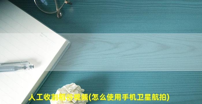 人工收割稻谷视频(怎么使用手机卫星航拍)