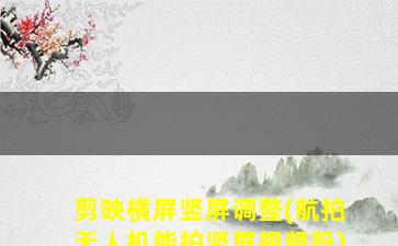 剪映横屏竖屏调整(航拍无人机能拍竖屏视频吗)